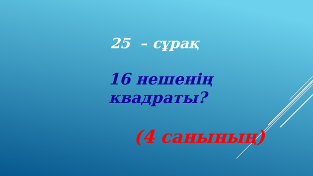 25 – сұрақ 16 нешенің квадраты?  (4 санының) 
