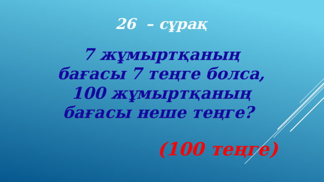 26 – сұрақ 7 жұмыртқаның бағасы 7 теңге болса, 100 жұмыртқаның бағасы неше теңге?    (100 теңге) 