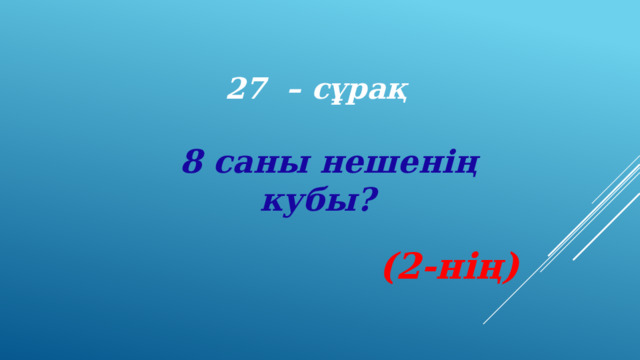 27 – сұрақ 8 саны нешенің кубы?   (2-нің) 
