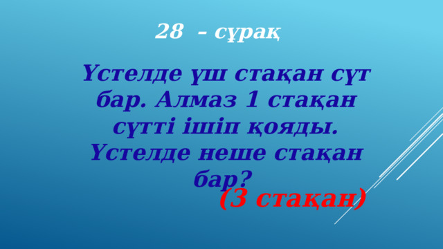 28 – сұрақ Үстелде үш стақан сүт бар. Алмаз 1 стақан сүтті ішіп қояды. Үстелде неше стақан бар?  (3 стақан) 