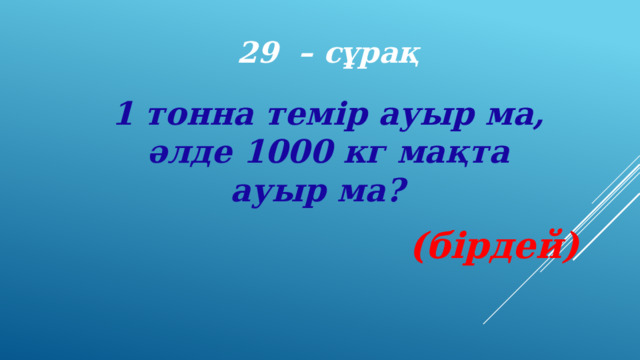 29 – сұрақ 1 тонна темір ауыр ма, әлде 1000 кг мақта ауыр ма?   (бірдей) 