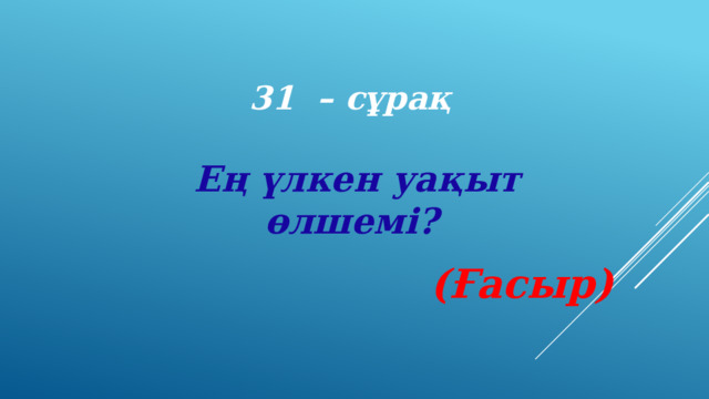 31 – сұрақ Ең үлкен уақыт  өлшемі?     (Ғасыр) 