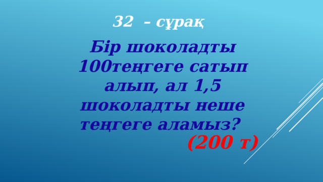 32 – сұрақ Бір шоколадты 100теңгеге сатып алып, ал 1,5 шоколадты неше теңгеге аламыз? (200 т) 