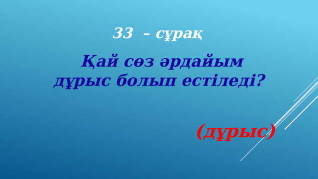 33 – сұрақ Қай сөз әрдайым дұрыс болып естіледі? (дұрыс) 
