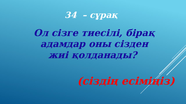 34 – сұрақ Ол сізге тиесілі, бірақ адамдар оны сізден жиі қолданады? (сіздің есіміңіз) 