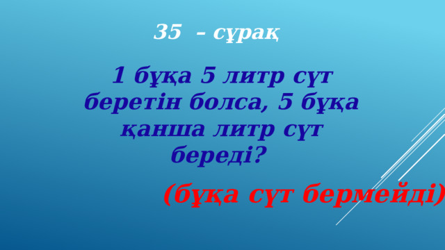 35 – сұрақ 1 бұқа 5 литр сүт беретін болса, 5 бұқа қанша литр сүт береді? (бұқа сүт бермейді) 