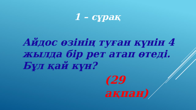 1 – сұрақ Айдос өзінің туған күнін 4 жылда бір рет атап өтеді. Бұл қай күн? (29 ақпан) 