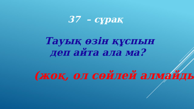 37 – сұрақ Тауық өзін құспын деп айта ала ма? (жоқ, ол сөйлей алмайды) 