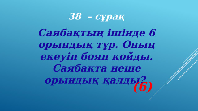 38 – сұрақ Саябақтың ішінде 6 орындық тұр. Оның екеуін бояп қойды. Саябақта неше орындық қалды? (6) 
