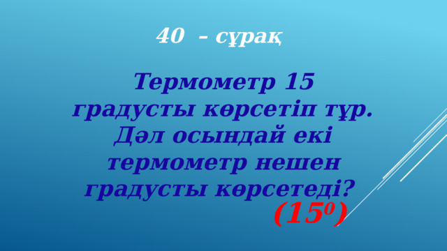 40 – сұрақ Термометр 15 градусты көрсетіп тұр. Дәл осындай екі термометр нешен градусты көрсетеді? (15 0 ) 