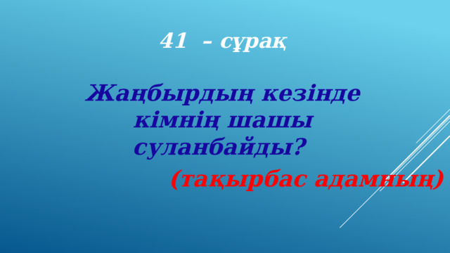 41 – сұрақ Жаңбырдың кезінде кімнің шашы суланбайды? (тақырбас адамның) 