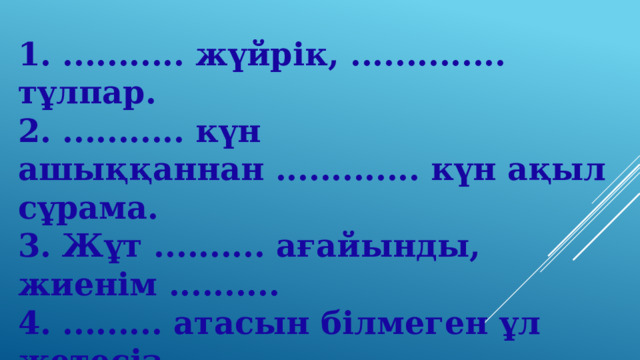 1. ........... жүйрік, .............. тұлпар.  2. ........... күн ашыққаннан ............. күн ақыл сұрама.  3. Жұт .......... ағайынды, жиенім ..........  4. ......... атасын білмеген ұл жетесіз.  5. Жігітке ......... өнер де аз.  6. Айла .........., ақыл ...........    