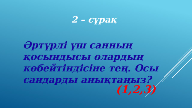 2 – сұрақ Әртүрлі үш санның қосындысы олардың көбейтіндісіне тең. Осы сандарды анықтаңыз? (1,2,3) 
