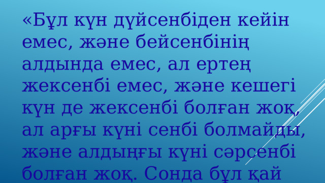 «Бұл күн дүйсенбіден кейін емес, және бейсенбінің алдында емес, ал ертең жексенбі емес, және кешегі күн де жексенбі болған жоқ, ал арғы күні сенбі болмайды, және алдыңғы күні сәрсенбі болған жоқ. Сонда бұл қай күн?» 