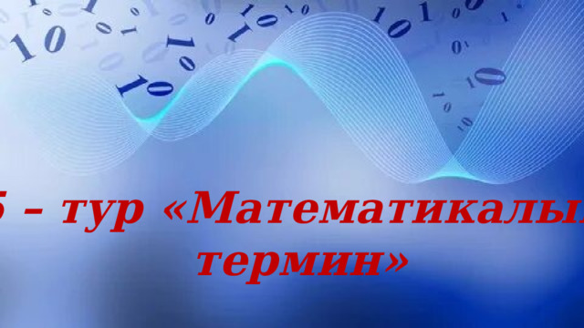5 – тур «Математикалық  термин» 