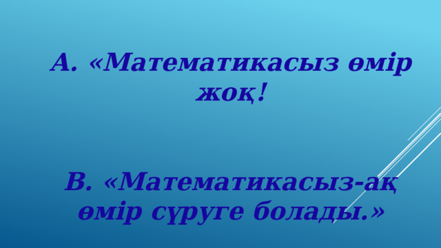 А. «Математикасыз өмір жоқ!   В. «Математикасыз-ақ өмір сүруге болады.» 