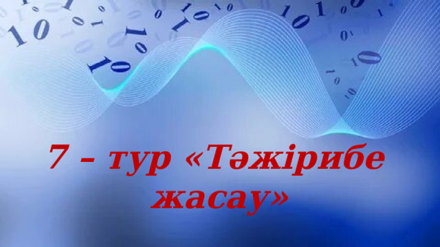 7 – тур «Тәжірибе  жасау» 