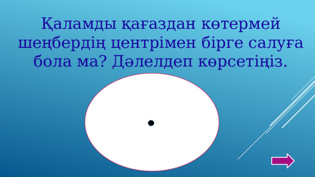 Қаламды қағаздан көтермей шеңбердің центрімен бірге салуға бола ма? Дәлелдеп көрсетіңіз. 