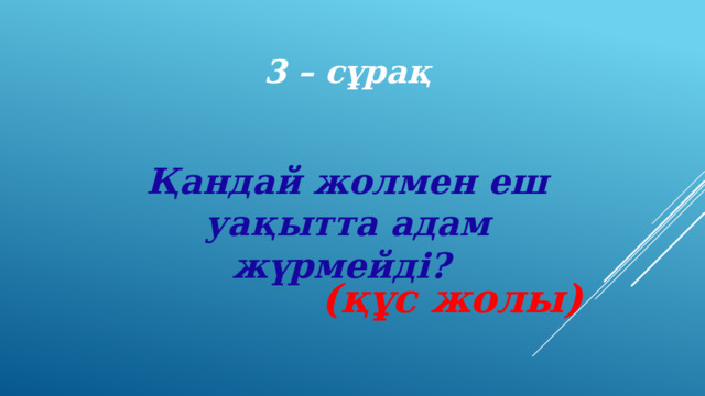 3 – сұрақ Қандай жолмен еш уақытта адам жүрмейді? (құс жолы) 