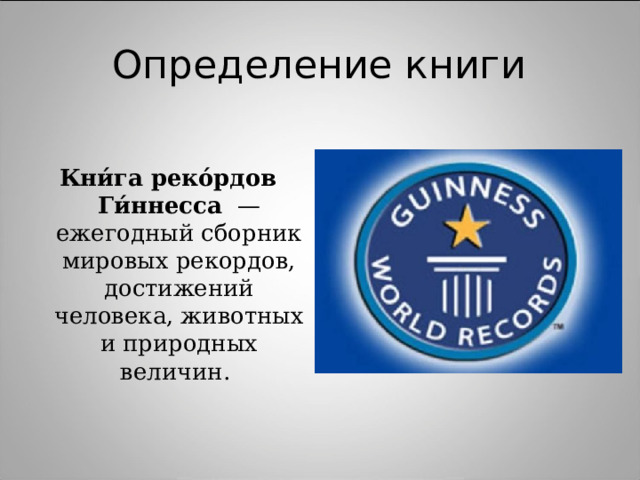 Определение книги Кни́га реко́рдов Ги́ннесса  — ежегодный сборник мировых рекордов, достижений человека, животных и природных величин. 