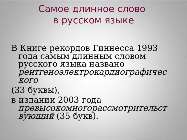 Самое длинное слово  в русском языке   В Книге рекордов Гиннесса 1993 года самым длинным словом русского языка названо рентгеноэлектрокардиографического  (33 буквы), в издании 2003 года превысокомногорассмотрительствующий (35 букв). 