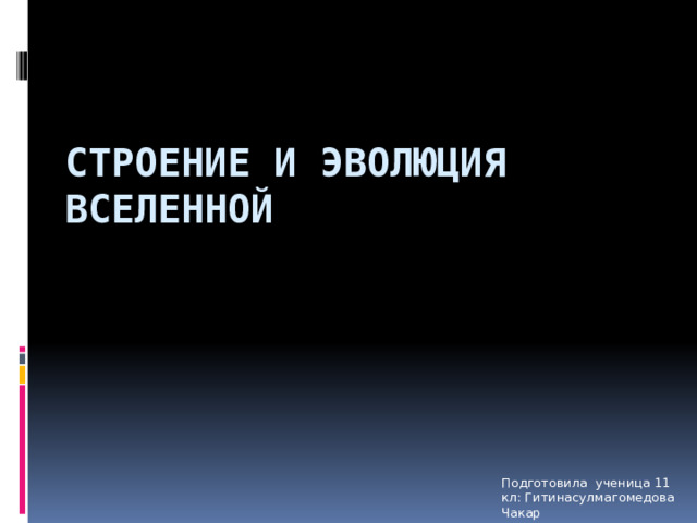 Строение и эволюция вселенной Подготовила ученица 11 кл: Гитинасулмагомедова Чакар 