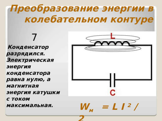 Преобразование энергии в колебательном контуре 7  Конденсатор разрядился. Электрическая энергия конденсатора равна нулю, а магнитная энергия катушки с током максимальная.  W м   = L I 2 / 2 