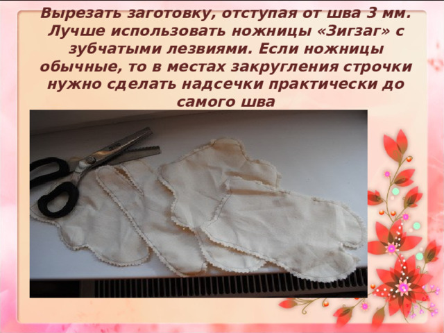 Вырезать заготовку, отступая от шва 3 мм. Лучше использовать ножницы «Зигзаг» с зубчатыми лезвиями. Если ножницы обычные, то в местах закругления строчки нужно сделать надсечки практически до самого шва   