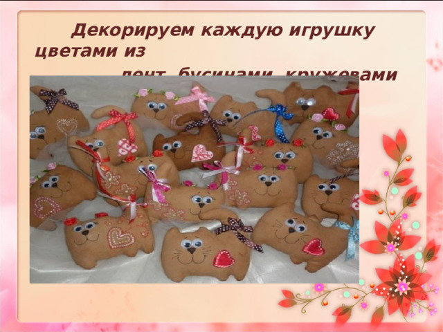  Декорируем каждую игрушку цветами из  лент, бусинами, кружевами и т.д.  