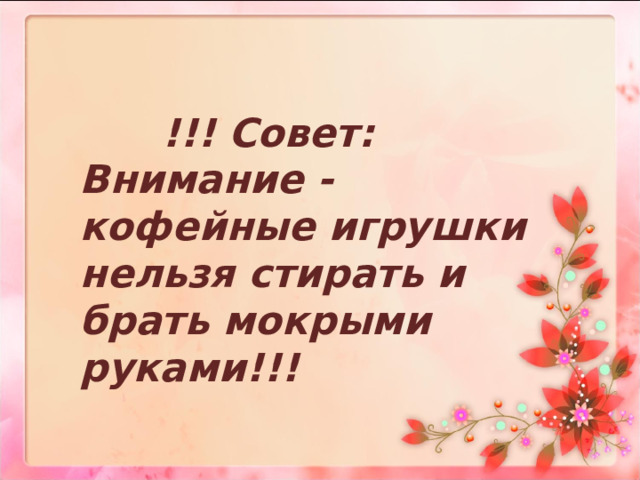  !!! Совет: Внимание - кофейные игрушки нельзя стирать и брать мокрыми руками!!!    