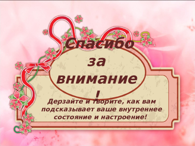  Спасибо за внимание!   Дерзайте и творите, как вам подсказывает ваше внутреннее состояние и настроение!   