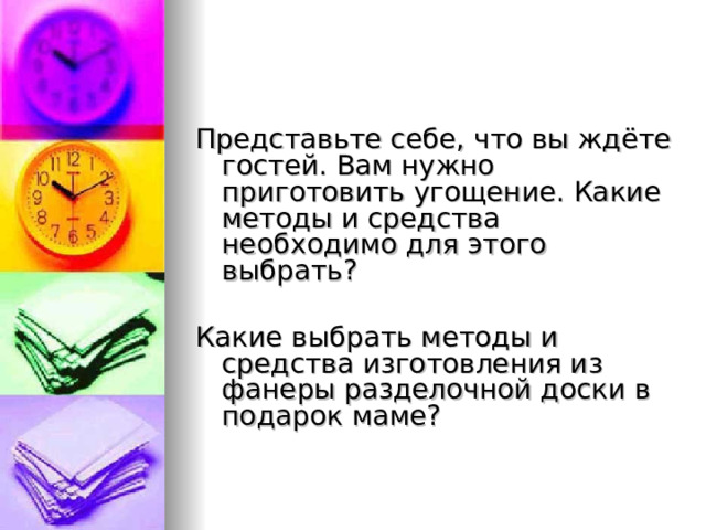 Представьте себе, что вы ждёте гостей. Вам нужно приготовить угощение. Какие методы и средства необходимо для этого выбрать? Какие выбрать методы и средства изготовления из фанеры разделочной доски в подарок маме?  