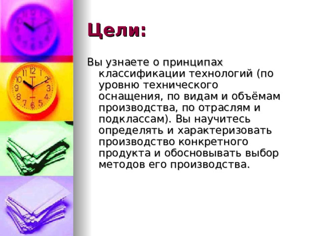 Цели: Вы узнаете о принципах классификации технологий (по уровню технического  оснащения, по видам и объёмам производства, по отраслям и подклассам). Вы научитесь определять и характеризовать производство конкретного продукта и обосновывать выбор методов его производства.  