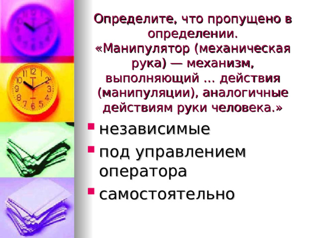 Определите, что пропущено в определении.  «Манипулятор (механическая рука) — механизм, выполняющий … действия (манипуляции), аналогичные действиям руки человека.» независимые под управлением оператора самостоятельно  