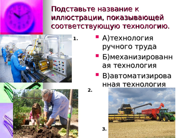 Подставьте название к иллюстрации, показывающей соответствующую технологию. А)технология ручного труда Б)механизированная технология В)автоматизированная технология  1. 2. 3.  