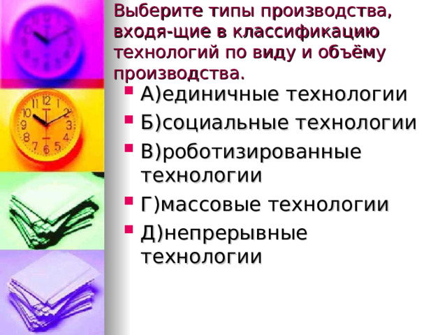 Выберите типы производства, входя-щие в классификацию технологий по виду и объёму производства. А)единичные технологии Б)социальные технологии В)роботизированные технологии Г)массовые технологии Д)непрерывные технологии   