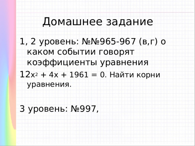Домашнее задание 1, 2 уровень: №№965-967 (в,г) о каком событии говорят коэффициенты уравнения 12 х 2 + 4х + 1961 = 0. Найти корни уравнения. 3 уровень: №997, 