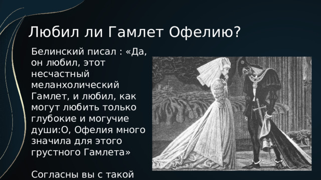 Любил ли Гамлет Офелию? Белинский писал : «Да, он любил, этот несчастный меланхолический Гамлет, и любил, как могут любить только глубокие и могучие души:О, Офелия много значила для этого грустного Гамлета» Согласны вы с такой оценкой? 
