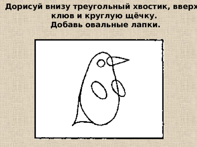 Дорисуй внизу треугольный хвостик, вверху клюв и круглую щёчку. Добавь овальные лапки. 