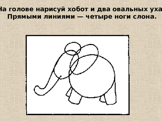 На голове нарисуй хобот и два овальных уха. Прямыми линиями — четыре ноги слона. 