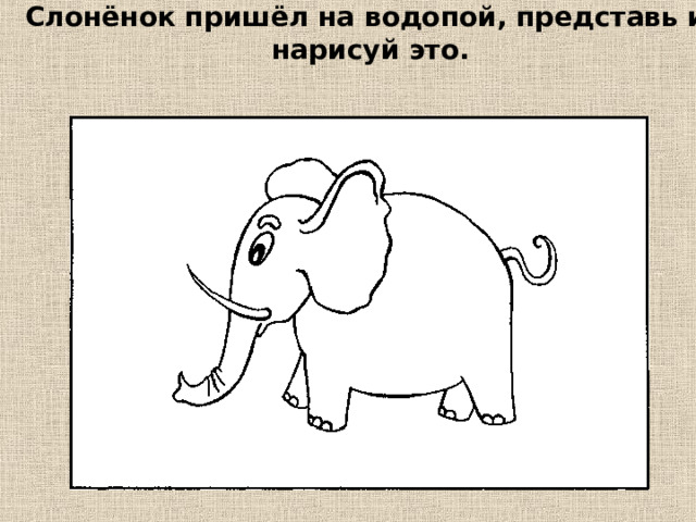 Слонёнок пришёл на водопой, представь и нарисуй это.  