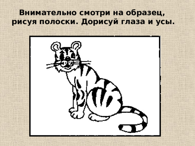 Внимательно смотри на образец, рисуя полоски. Дорисуй глаза и усы. 