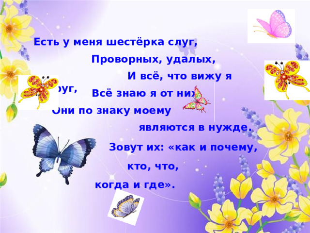 Есть у меня шестёрка слуг,   Проворных, удалых,   И всё, что вижу я вокруг,  Всё знаю я от них.   Они по знаку моему   являются в нужде.  Зовут их: «как и почему,  кто, что, когда и где».  Есть у меня шестерка слуг, Проворных, удалых, И все, что вижу я вокруг, Все знаю я от них. Они по знаку моему являются в нужде. Зовут их: «как и почему, кто, что, когда и где».  