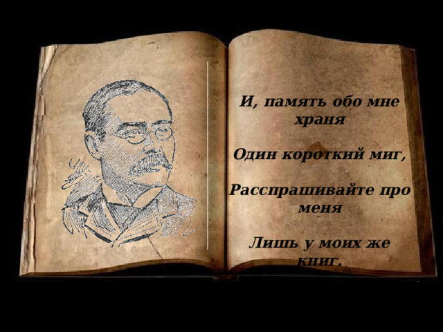 И, память обо мне храня  Один короткий миг,  Расспрашивайте про меня  Лишь у моих же книг. И, память обо мне храня Один короткий миг, Расспрашивайте про меня Лишь у моих же книг. Р. Киплинг 