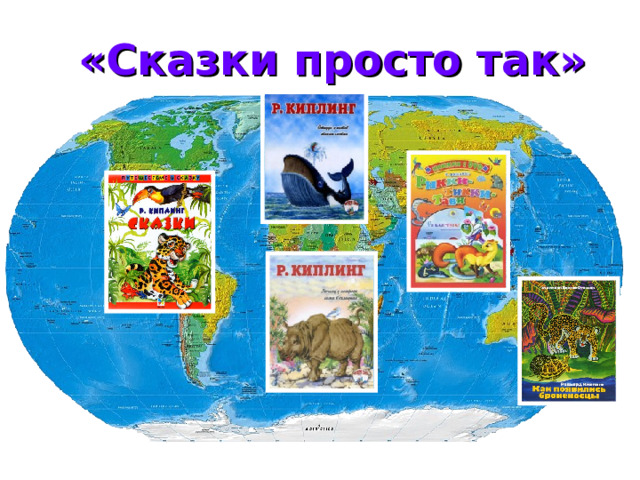 «Сказки просто так»  Редьярд Киплинг много путешествовал, посетил почти все части света, поэтому действие его сказок происходит то в Африке, то в Англии, то в Австралии, то в Америке. Сказки Киплинга - это просто шутка, но шутка, которая предлагает задуматься: откуда что взялось? Если верить автору, то: хобот у слона оттого, что?.. / его тащил за нос крокодил; верблюд получил свой горб за то, что?.. / не хотел работать и всё твердил: 
