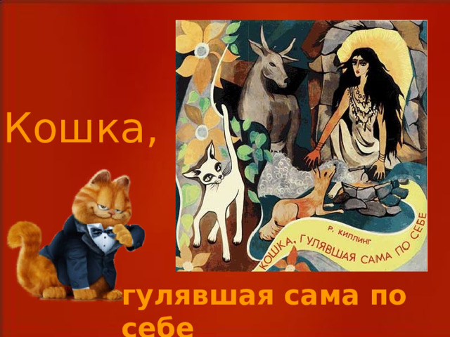 Кошка, Вот, например, он написал про одну мою близкую родственницу - кошку, которая гуляет сама по себе. И вообще зверей он знал, любил и сочинил про них много сказок. гулявшая сама по себе  
