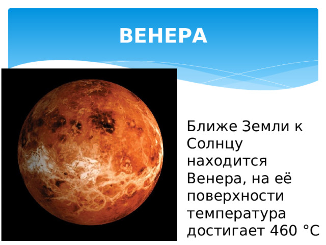 ВЕНЕРА Ближе Земли к Солнцу находится Венера, на её поверхности температура достигает 460 °С 