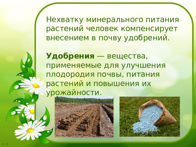 Нехватку минерального питания растений человек компенсирует внесением в почву удобрений.  Удобрения  — вещества, применяемые для улучшения плодородия почвы, питания растений и повышения их урожайности. 