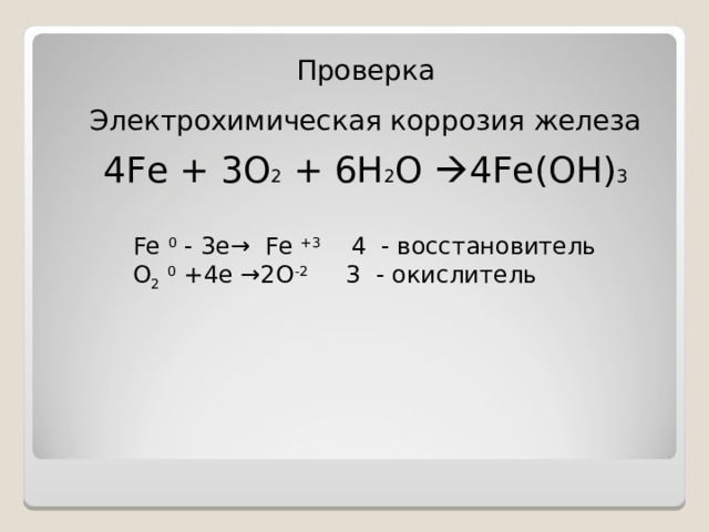 Проверка Электрохимическая коррозия железа 4 Fe + 3 O 2 + 6 H 2 O  4 Fe(OH) 3 Fe 0 - 3 е → Fe +3  4 - восстановитель O 2  0 +4 е →2O -2 3 - окислитель  