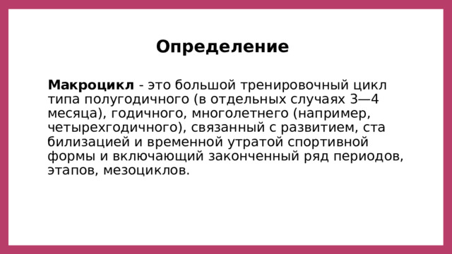  Определение   Макроцикл - это большой тренировочный цикл типа полуго­дичного (в отдельных случаях 3—4 месяца), годичного, многолет­него (например, четырехгодичного), связанный с развитием, ста­билизацией и временной утратой спортивной формы и включаю­щий законченный ряд периодов, этапов, мезоциклов. 